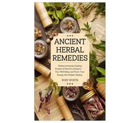 ANCIENT HERBAL REMEDIES: Rediscovering the Healing Powers of Nature to Enhance Your Well-Being and Boost Your Energy with Holistic Healing