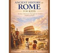Ancient History of Rome for Kids: An Epic Adventure Through the Greatest Empire on Earth