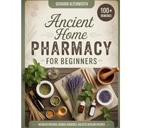 ANCIENT HOME PHARMACY FOR BEGINNERS: Discover Natural Herbal Remedies, Holistic Healing Recipes, and Timeless Cures from Ancient Traditions for Immunity, Pain Relief, and Wellness