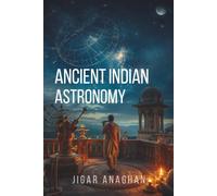 Ancient Indian Astronomy: From Celestial Observation to Mathematical Science, Calendars, Planetary Models, and the Search to Understand the Heavens