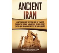 Ancient Iran: A Captivating Guide to Persia, from the Elamites through the Medians, Achaemenids, Seleucid Empire, Parthia, and Sasanian Dynasty to the Arab Conquest
