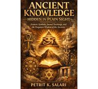 Ancient Knowledge Hidden in Plain Sight: Esoteric Symbols, Sacred Teachings, and the Forgotten Wisdom of the Ancients