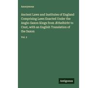 Ancient Laws and Institutes of England Comprising Laws Enacted Under the Anglo-Saxon Kings from Æthelbirht to Cnut, with an English Translation of the Saxon: Vol. 2