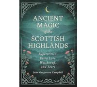 Ancient Magic of the Scottish Highlands: Superstition, Fairy Lore, Witchcraft, and Seers