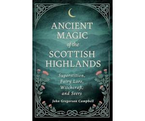 Ancient Magic of the Scottish Highlands: Superstition, Fairy Lore, Witchcraft, and Seers