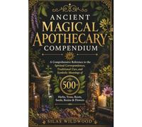 Ancient Magical Apothecary Compendium: A Comprehensive Reference to the Spiritual Correspondences, Traditional Uses, and Symbolic Meanings of 500+ Herbs, Trees, Roots, Seeds, Resins & Flowers