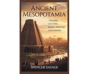 ANCIENT MESOPOTAMIA: The Rise of Cities, Kings, Writing, and Empire