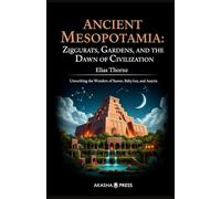 Ancient Mesopotamia: Ziggurats, Gardens, and the Dawn of Civilization: Unearthing the Wonders of Sumer, Babylon, and Assyria