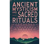 Ancient Mysticism and Sacred Rituals: Exploring the Spiritual Practices, Symbols, and Secrets of Ancient Civilizations