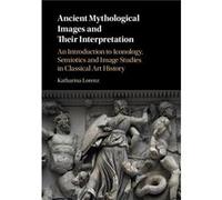 Ancient Mythological Images and their Interpretation - Lorenz Katharina Associate Professor in Classical Studies University of Nottingham - Cambridge Univ Lorenz Katharina Associate Professor in Class