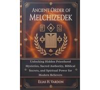 ANCIENT ORDER OF MELCHIZEDEK: Unlocking Hidden Priesthood Mysteries, Sacred Authority, Biblical Secrets, and Spiritual Power for Modern Believers