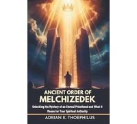 ANCIENT ORDER OF MELCHIZEDEK: Unlocking the Mystery of an Eternal Priesthood and What It Means for Your Spiritual Authority