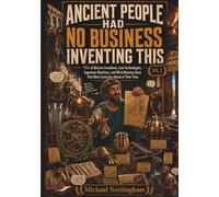 Ancient People Had No Business Inventing This, Vol. 1: 100s of Bizarre Inventions, Lost Technologies, Ingenious Machines, and Mind-Blowing Ideas That Were Centuries Ahead of Their Time