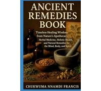 Ancient Remedies Book: Timeless Healing Wisdom from Nature’s Apothecary: Herbal Medicine, Holistic Health, and Natural Remedies for the Mind, Body, and Spirit