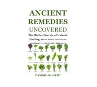 ANCIENT REMEDIES UNCOVERED: The Hidden Secrets of Natural Healing: Proven Herbal Protocols for Tackling Everyday Health Challenges