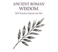 Ancient Roman Wisdom: 300 Timeless Quotes on Life, Power, Discipline, and Virtue: A Premium Collection of Stoic Philosophy and Classical Roman Thought ... for Thinkers, Leaders, and Seekers of Wisdom