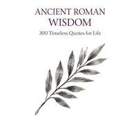 Ancient Roman Wisdom: 300 Timeless Quotes on Life, Power, Discipline, and Virtue: A Premium Collection of Stoic Philosophy and Classical Roman Thought ... for Thinkers, Leaders, and Seekers of Wisdom