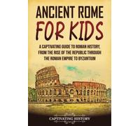 Ancient Rome for Kids: A Captivating Guide to Roman History, from the Rise of the Republic through the Roman Empire to Byzantium