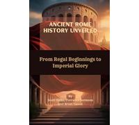 Ancient Rome History Unveiled: From Regal Beginnings to Imperial Glory