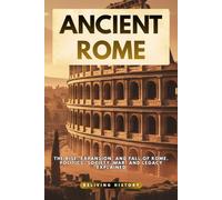 Ancient Rome: The Rise, Expansion, and Fall of Rome. Politics, Society, War, and Legacy Explained