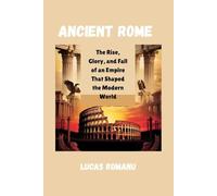 Ancient Rome: The Rise, Glory, and Fall of an Empire That Shaped the Modern World