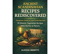 ANCIENT SCANDINAVIAN RECIPES REDISCOVERED: Forgotten Feasts & Lost Foods Revived - 50 Historic Vegetarian Recipes With Stories & Flavors