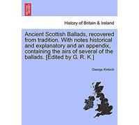 Ancient Scottish Ballads, Recovered From Tradition. With Notes Historical And Explanatory And An Appendix, Containing The Airs Of Several Of The Ballads. [Edited By G. R. K.]