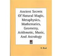 Ancient Secrets of Natural Magic, Metaphysics, Mathematics, Geometry, Arithmetic, Music, and Astrology R. Read (Auteur)