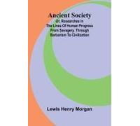 Ancient Society; Or, Researches In The Lines Of Human Progress From Savagery, Through Barbarism To Civilization