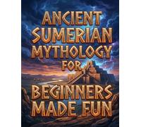 Ancient Sumerian Mythology for Beginners Made Fun: Gods, Monsters, and the World's First Superheroes