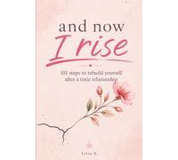 and now I rise: 101 steps to rebuild yourself after a toxic relationship