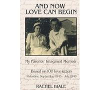 And Now Love Can Begin: My Parents' Imagined Memoir: Based on 100 Love Letters; Palestine, September 1945 - July 1946