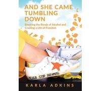 And She Came Tumbling Down: Breaking The Bonds Of Alcohol And Creating A Life Of Freedom