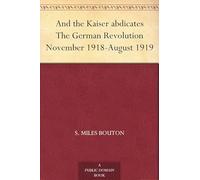 And the Kaiser Abdicates: The German Revolution November 1918-August 1919
