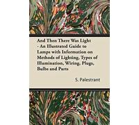 And Then There Was Light - An Illustrated Guide To Lamps With Information On Methods Of Lighting, Types Of Illumination, Wiring, Plugs, Bulbs And Parts