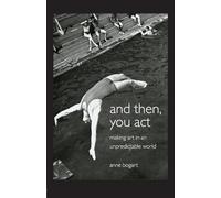 And Then, You Act: Making Art in an Unpredictable World
