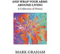 And Wrap Your Arms Around Living A Collection of Poetry - Mark Graham - Amazon Digital Services LLC KDP - Livre en Anglais Mark GrahamMark Graham (Auteur)