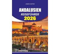 ANDALUSIEN REISEFÜHRER 2026: Von versteckten Dörfern und atemberaubenden Stränden bis hin zu historischen Städten, Flamenco-Kultur und Erlebnissen, die man gesehen haben muss