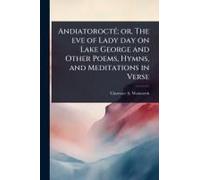 Andiatoroctã(C); Or, The Eve Of Lady Day On Lake George And Other Poems, Hymns, And Meditations In Verse
