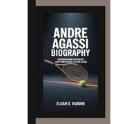 ANDRE AGASSI BIOGRAPHY: The Man Behind the Racket-From Tennis Prodigy to Living Legend