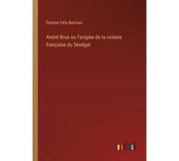André Brue Ou L'origine De La Colonie Française Du Sénégal