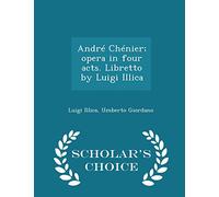 Andre Chenier; Opera in Four Acts. Libretto by Luigi Illica - Scholar's Choice Edition