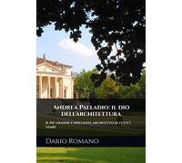 Andrea Palladio: Il Dio Dell'architettura: Il Più Grande E Influente Architetto Di Tutti I Tempi (L'arte Del Rinascimento)