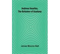 Andreas Vesalius, The Reformer Of Anatomy