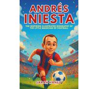 Andrés Iniesta: The Inspiring Illustrated Biography of the Little Magician of Football - From a Small Village Dreamer to World Cup Hero and Barcelona Legend