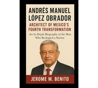 Andrés Manuel López Obrador: Architect of Mexico's Fourth Transformation: An In-Depth Biography of the Man Who Reshaped a Nation