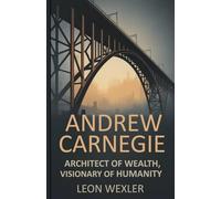 ANDREW CARNEGIE: Architect of Wealth, Visionary of Humanity