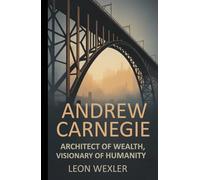 ANDREW CARNEGIE: Architect of Wealth, Visionary of Humanity