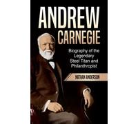 Andrew Carnegie: Biography Of The Legendary Steel Titan And Philanthropist