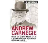 Andrew Carnegie - Insight And Analysis Into The Life Of A True Entrepreneur, Industrialist, And Philanthropist